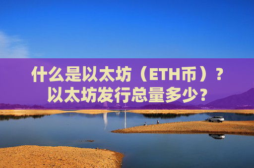 什么是以太坊（ETH币）？以太坊发行总量多少？