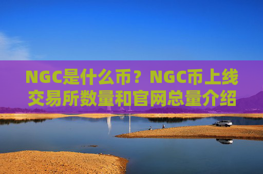 NGC是什么币？NGC币上线交易所数量和官网总量介绍