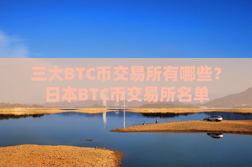 三大BTC币交易所有哪些？日本BTC币交易所名单