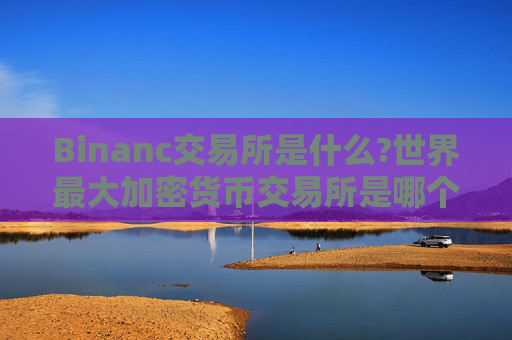 Binanc交易所是什么?世界最大加密货币交易所是哪个？