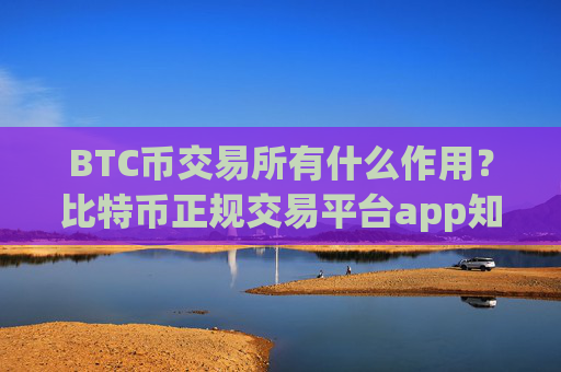 BTC币交易所有什么作用？比特币正规交易平台app知乎