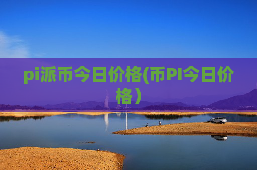 pi派币今日价格(币PI今日价格）
