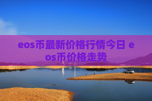 eos币最新价格行情今日 eos币价格走势