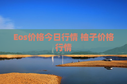 Eos价格今日行情 柚子价格行情