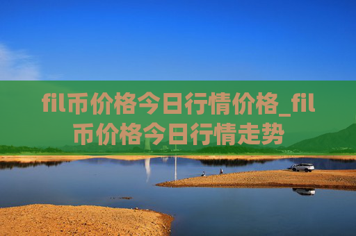 fil币价格今日行情价格_fil币价格今日行情走势