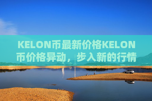 KELON币最新价格KELON币价格异动，步入新的行情！