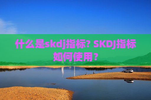 什么是skdj指标? SKDJ指标如何使用?