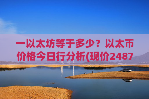 一以太坊等于多少？以太币价格今日行分析(现价24878.06元)