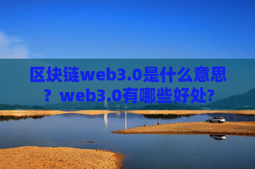 区块链web3.0是什么意思?web3.0有哪些好处?