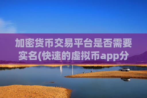 加密货币交易平台是否需要实名(快速的虚拟币app分享)