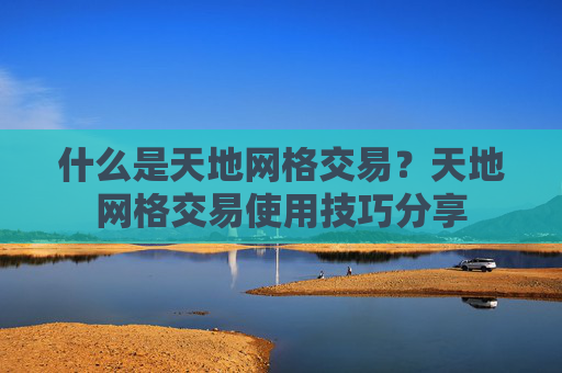 什么是天地网格交易？天地网格交易使用技巧分享