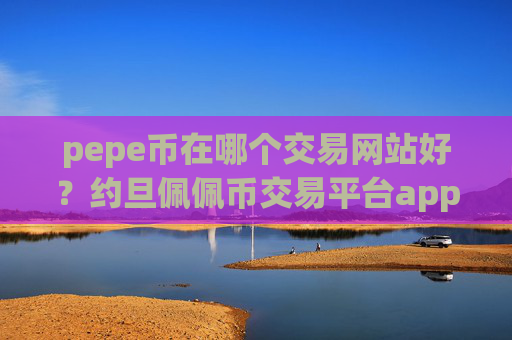 pepe币在哪个交易网站好？约旦佩佩币交易平台app