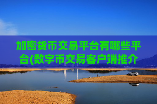 加密货币交易平台有哪些平台(数字币交易客户端推介)