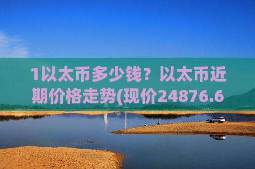 1以太币多少钱？以太币近期价格走势(现价24876.6元)