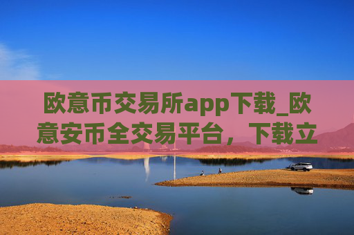 欧意币交易所app下载_欧意安币全交易平台，下载立即操作