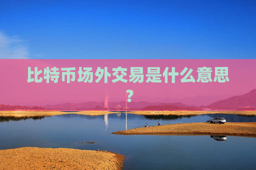 比特币场外交易是什么意思？