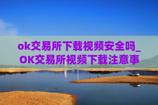 ok交易所下载视频安全吗_OK交易所视频下载注意事项