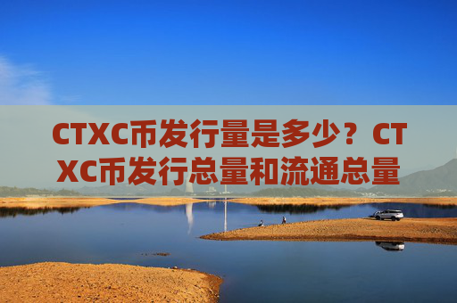 CTXC币发行量是多少？CTXC币发行总量和流通总量介绍