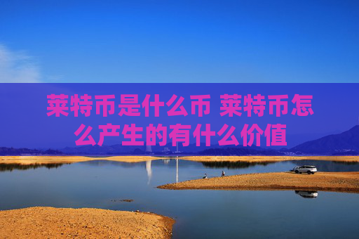 莱特币是什么币 莱特币怎么产生的有什么价值