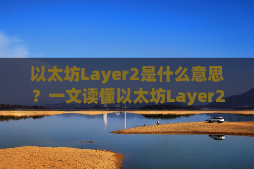 以太坊Layer2是什么意思？一文读懂以太坊Layer2