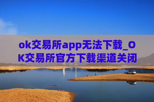 ok交易所app无法下载_OK交易所官方下载渠道关闭