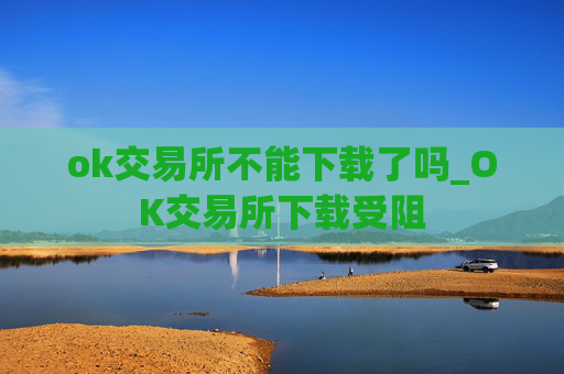 ok交易所不能下载了吗_OK交易所下载受阻