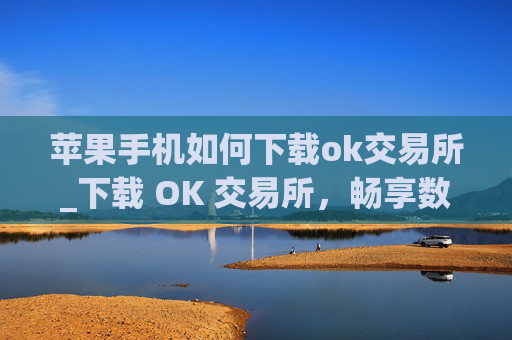 苹果手机如何下载ok交易所_下载 OK 交易所，畅享数字资产交易