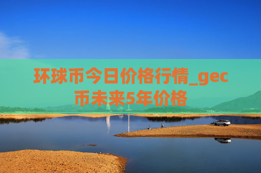 环球币今日价格行情_gec币未来5年价格