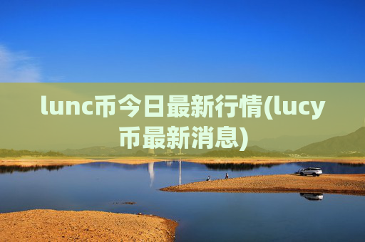 lunc币今日最新行情(lucy币最新消息)