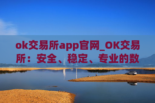 ok交易所app官网_OK交易所：安全、稳定、专业的数字资产交易平台