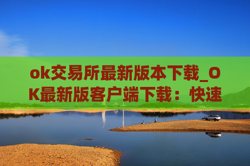 ok交易所最新版本下载_OK最新版客户端下载：快速安全可靠