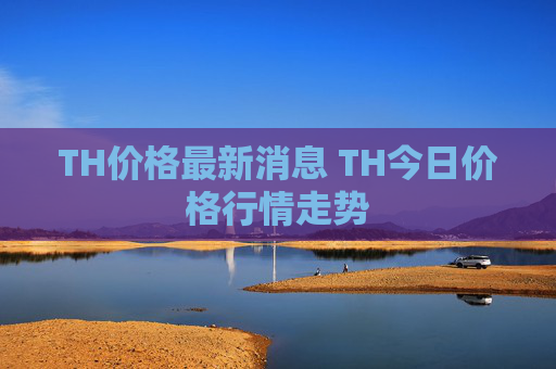 TH价格最新消息 TH今日价格行情走势