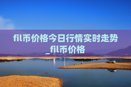 fil币价格今日行情实时走势_fil币价格