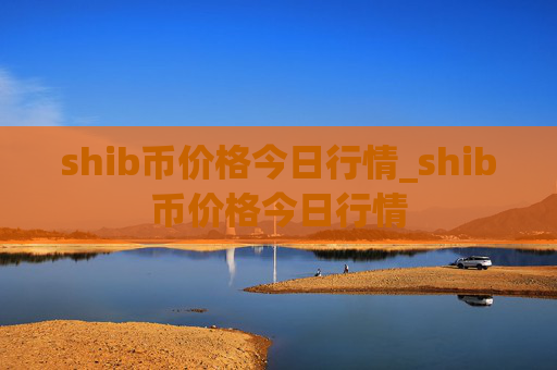 shib币价格今日行情_shib币价格今日行情