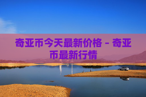 奇亚币今天最新价格 – 奇亚币最新行情
