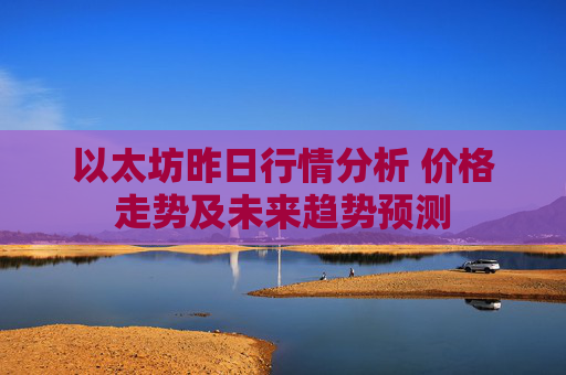 以太坊昨日行情分析 价格走势及未来趋势预测