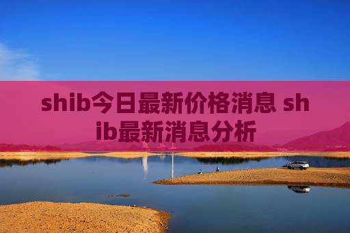 shib今日最新价格消息 shib最新消息分析