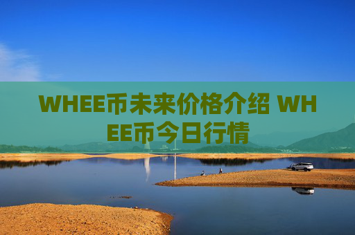 WHEE币未来价格介绍 WHEE币今日行情
