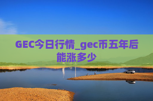 GEC今日行情_gec币五年后能涨多少