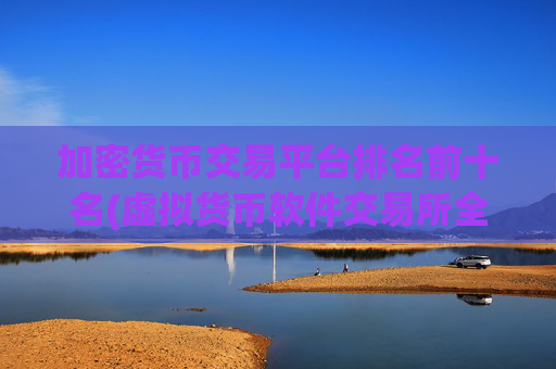 加密货币交易平台排名前十名(虚拟货币软件交易所全指南)