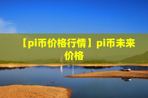 【pi币价格行情】pi币未来价格