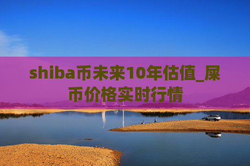 shiba币未来10年估值_屎币价格实时行情