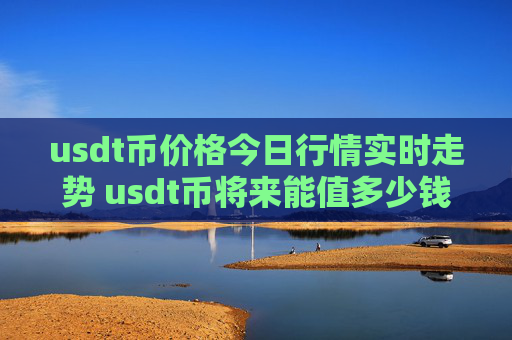 usdt币价格今日行情实时走势 usdt币将来能值多少钱
