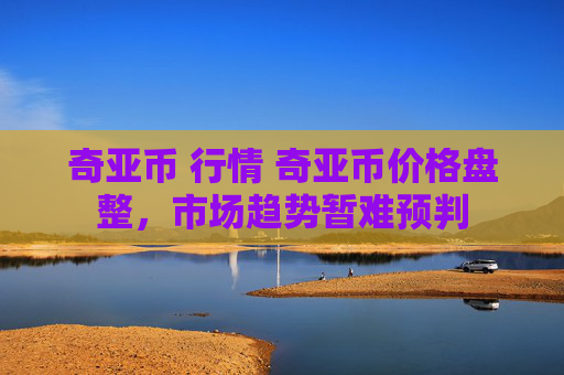 奇亚币 行情 奇亚币价格盘整，市场趋势暂难预判
