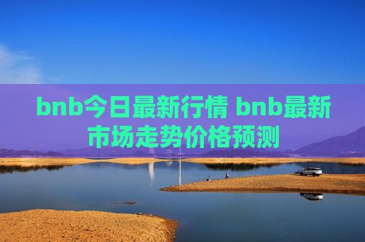 bnb今日最新行情 bnb最新市场走势价格预测