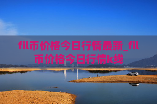 fil币价格今日行情最新_fil币价格今日行情k线
