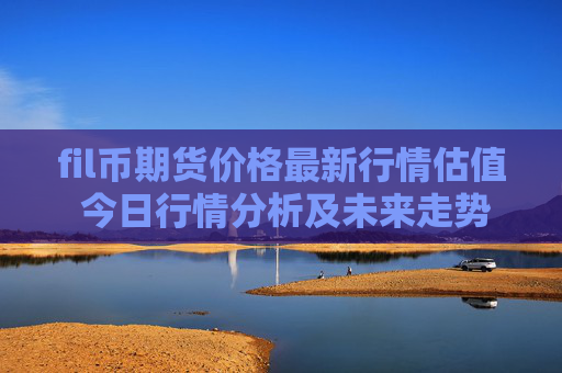 fil币期货价格最新行情估值 今日行情分析及未来走势预测