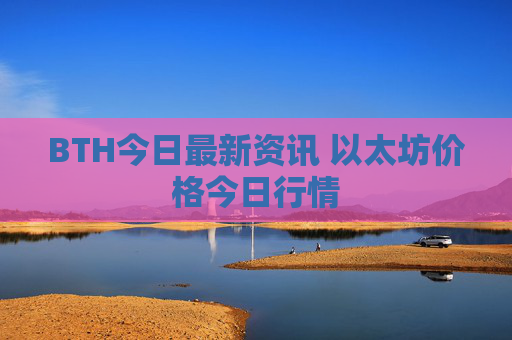 BTH今日最新资讯 以太坊价格今日行情
