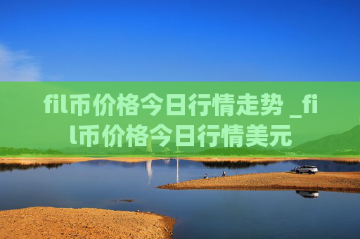 fil币价格今日行情走势 _fil币价格今日行情美元