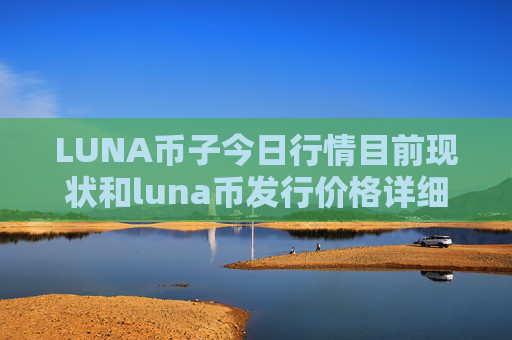 LUNA币子今日行情目前现状和luna币发行价格详细介绍